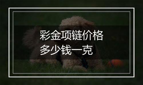 彩金项链价格多少钱一克