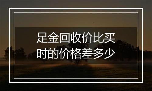 足金回收价比买时的价格差多少