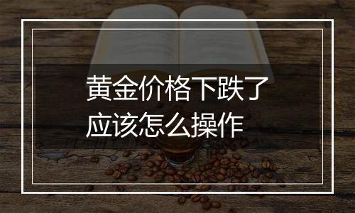 黄金价格下跌了应该怎么操作