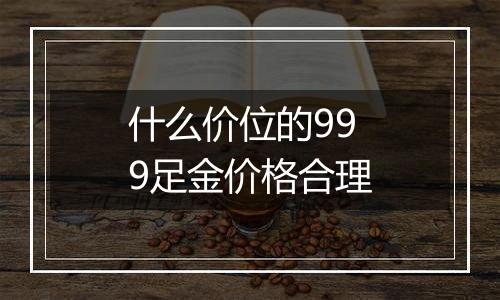 什么价位的999足金价格合理