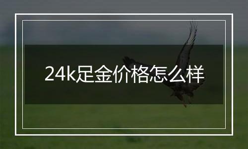 24k足金价格怎么样