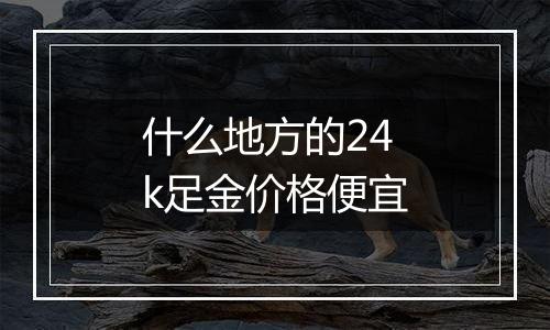 什么地方的24k足金价格便宜