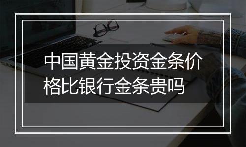 中国黄金投资金条价格比银行金条贵吗