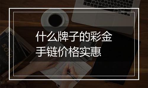 什么牌子的彩金手链价格实惠