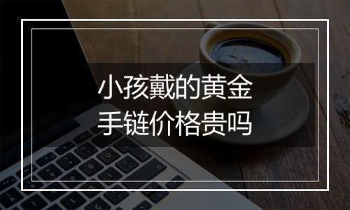 小孩戴的黄金手链价格贵吗