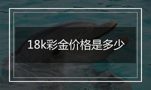 18k彩金价格是多少