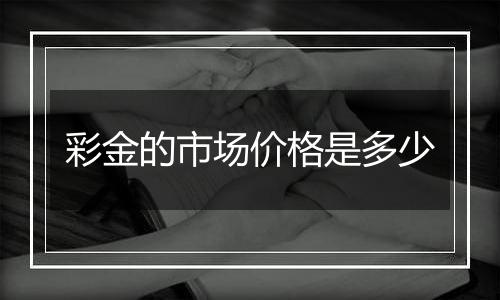 彩金的市场价格是多少