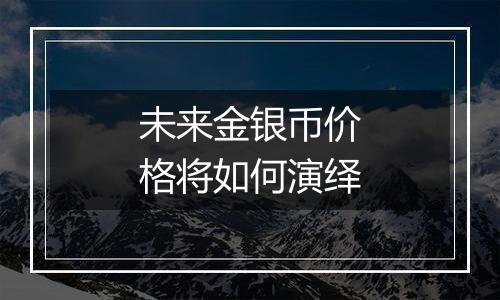 未来金银币价格将如何演绎