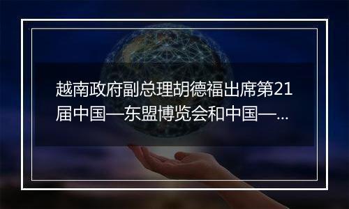 越南政府副总理胡德福出席第21届中国—东盟博览会和中国—东盟商务与投资峰会