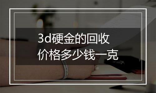 3d硬金的回收价格多少钱一克