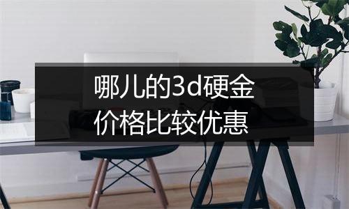 哪儿的3d硬金价格比较优惠