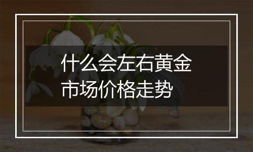 什么会左右黄金市场价格走势