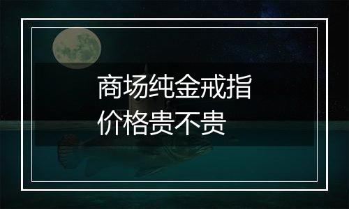 商场纯金戒指价格贵不贵