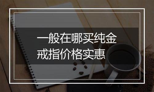 一般在哪买纯金戒指价格实惠