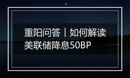 重阳问答︱如何解读美联储降息50BP