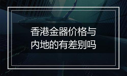 香港金器价格与内地的有差别吗