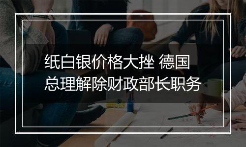 纸白银价格大挫 德国总理解除财政部长职务