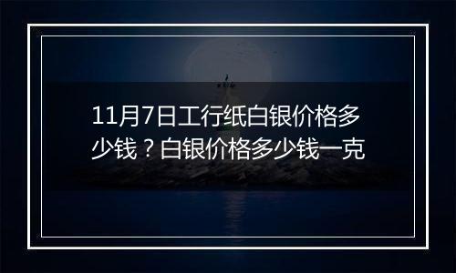 11月7日工行纸白银价格多少钱？白银价格多少钱一克