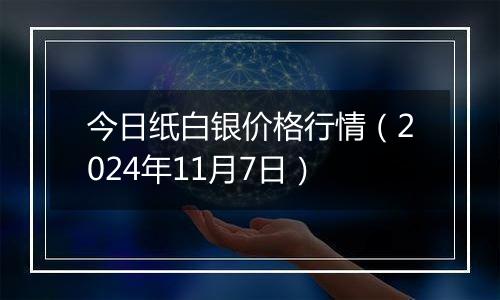 今日纸白银价格行情（2024年11月7日）