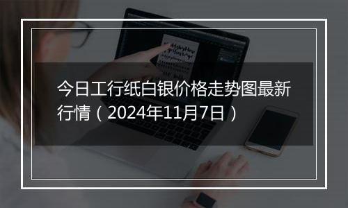 今日工行纸白银价格走势图最新行情（2024年11月7日）