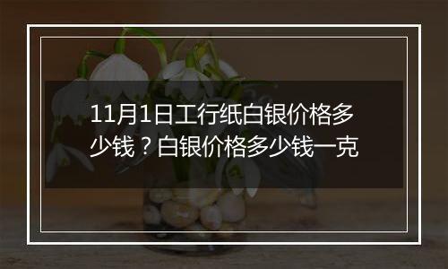 11月1日工行纸白银价格多少钱？白银价格多少钱一克