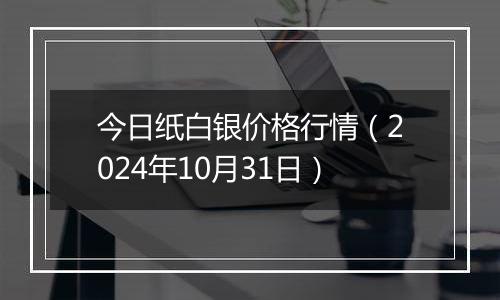 今日纸白银价格行情（2024年10月31日）