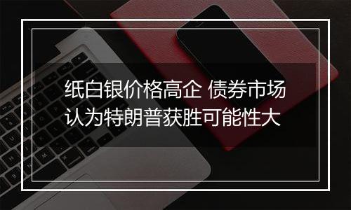 纸白银价格高企 债券市场认为特朗普获胜可能性大