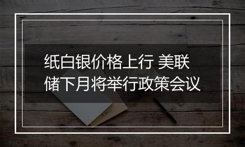 纸白银价格上行 美联储下月将举行政策会议