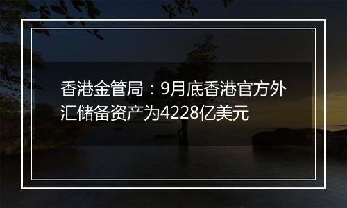 香港金管局：9月底香港官方外汇储备资产为4228亿美元