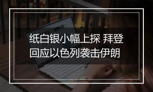 纸白银小幅上探 拜登回应以色列袭击伊朗