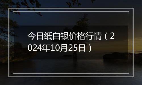 今日纸白银价格行情（2024年10月25日）