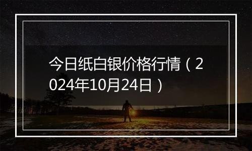 今日纸白银价格行情（2024年10月24日）