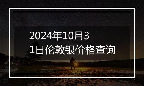 2024年10月31日伦敦银价格查询