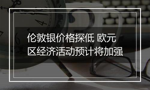 伦敦银价格探低 欧元区经济活动预计将加强