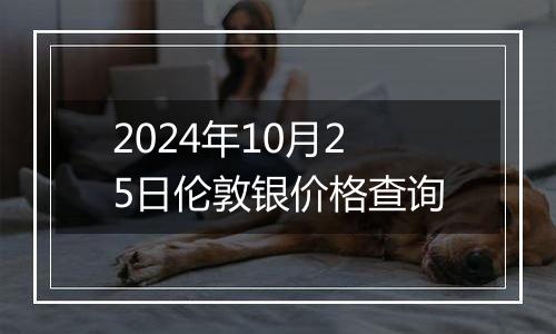 2024年10月25日伦敦银价格查询