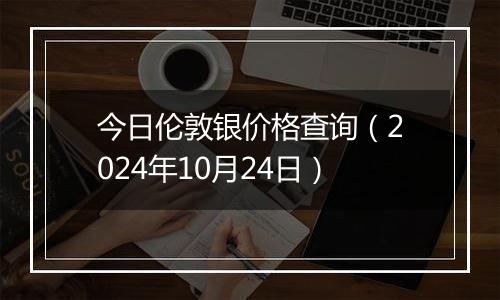 今日伦敦银价格查询（2024年10月24日）