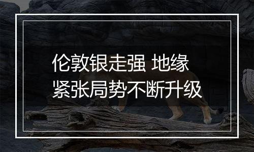 伦敦银走强 地缘紧张局势不断升级