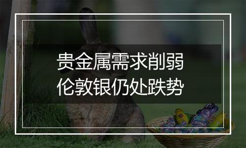 贵金属需求削弱 伦敦银仍处跌势