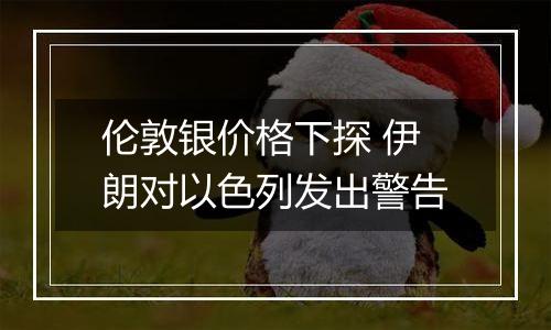 伦敦银价格下探 伊朗对以色列发出警告