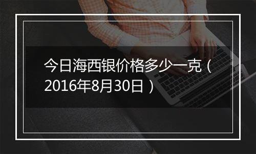 今日海西银价格多少一克（2016年8月30日）