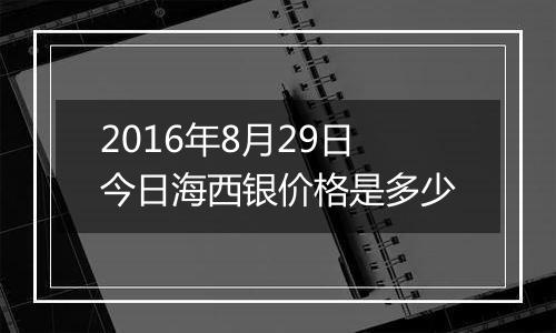 2016年8月29日今日海西银价格是多少