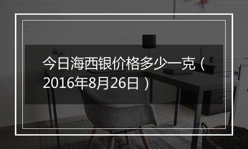 今日海西银价格多少一克（2016年8月26日）