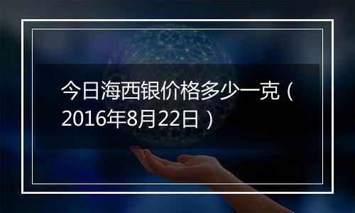 今日海西银价格多少一克（2016年8月22日）