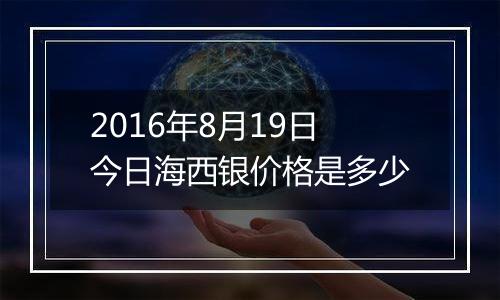 2016年8月19日今日海西银价格是多少