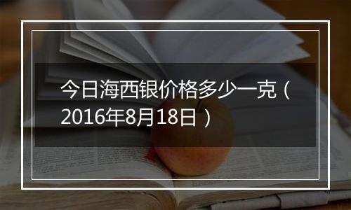 今日海西银价格多少一克（2016年8月18日）