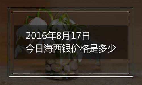 2016年8月17日今日海西银价格是多少