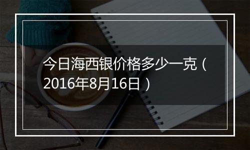 今日海西银价格多少一克（2016年8月16日）