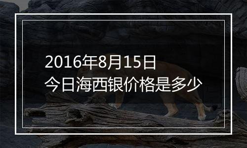 2016年8月15日今日海西银价格是多少