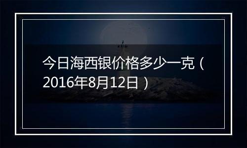 今日海西银价格多少一克（2016年8月12日）