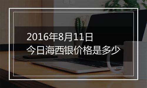 2016年8月11日今日海西银价格是多少